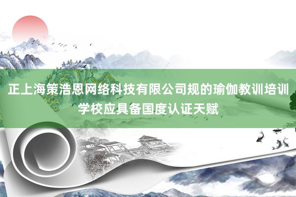 正上海策浩恩网络科技有限公司规的瑜伽教训培训学校应具备国度认证天赋